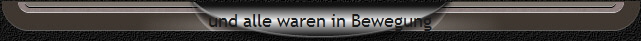 und alle waren in Bewegung